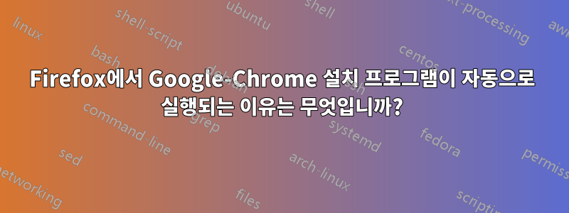 Firefox에서 Google-Chrome 설치 프로그램이 자동으로 실행되는 이유는 무엇입니까?