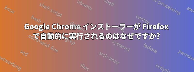 Google Chrome インストーラーが Firefox で自動的に実行されるのはなぜですか?