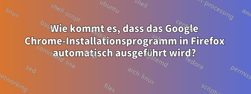 Wie kommt es, dass das Google Chrome-Installationsprogramm in Firefox automatisch ausgeführt wird?