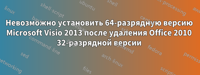 Невозможно установить 64-разрядную версию Microsoft Visio 2013 после удаления Office 2010 32-разрядной версии