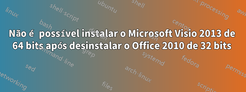 Não é possível instalar o Microsoft Visio 2013 de 64 bits após desinstalar o Office 2010 de 32 bits