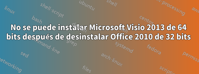 No se puede instalar Microsoft Visio 2013 de 64 bits después de desinstalar Office 2010 de 32 bits