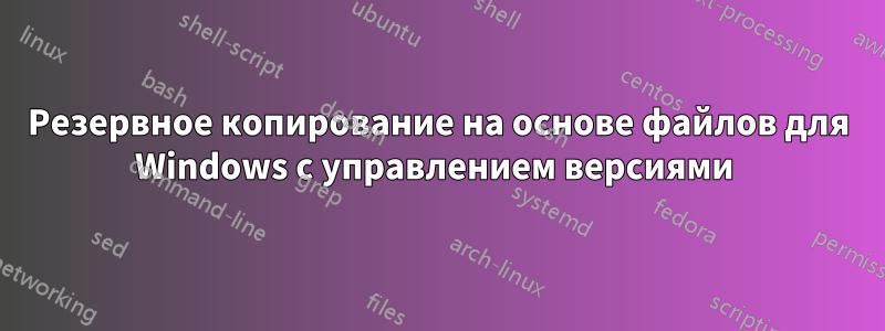 Резервное копирование на основе файлов для Windows с управлением версиями 