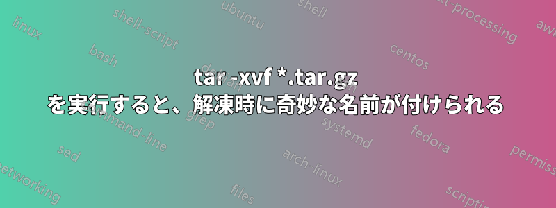 tar -xvf *.tar.gz を実行すると、解凍時に奇妙な名前が付けられる