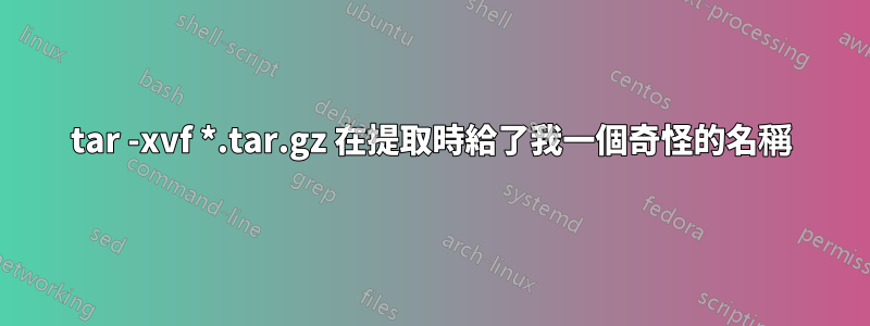 tar -xvf *.tar.gz 在提取時給了我一個奇怪的名稱