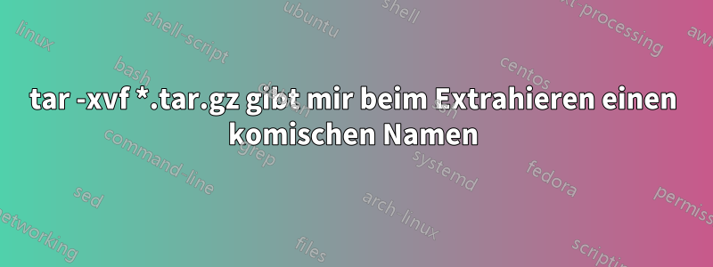 tar -xvf *.tar.gz gibt mir beim Extrahieren einen komischen Namen