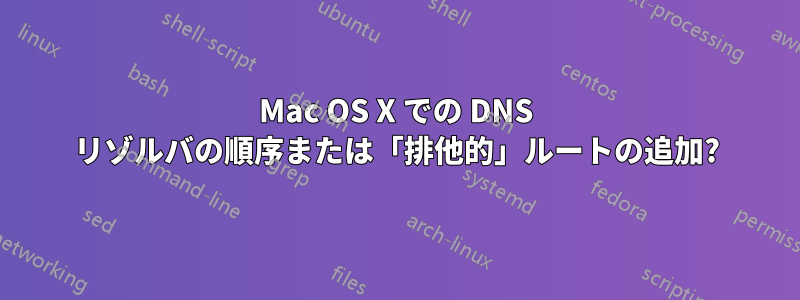 Mac OS X での DNS リゾルバの順序または「排他的」ルートの追加?