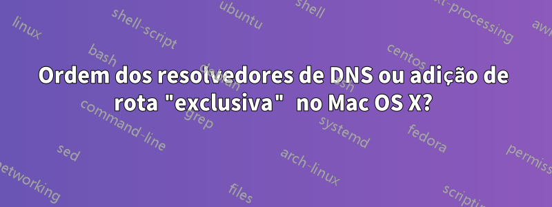 Ordem dos resolvedores de DNS ou adição de rota "exclusiva" no Mac OS X?