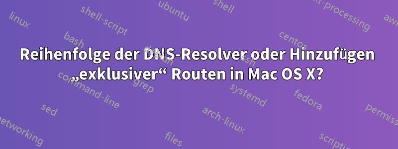 Reihenfolge der DNS-Resolver oder Hinzufügen „exklusiver“ Routen in Mac OS X?