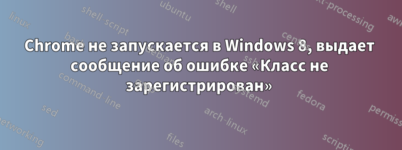 Chrome не запускается в Windows 8, выдает сообщение об ошибке «Класс не зарегистрирован»