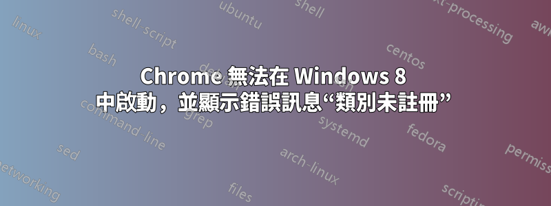 Chrome 無法在 Windows 8 中啟動，並顯示錯誤訊息“類別未註冊”