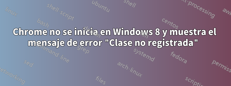 Chrome no se inicia en Windows 8 y muestra el mensaje de error "Clase no registrada"