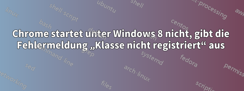 Chrome startet unter Windows 8 nicht, gibt die Fehlermeldung „Klasse nicht registriert“ aus