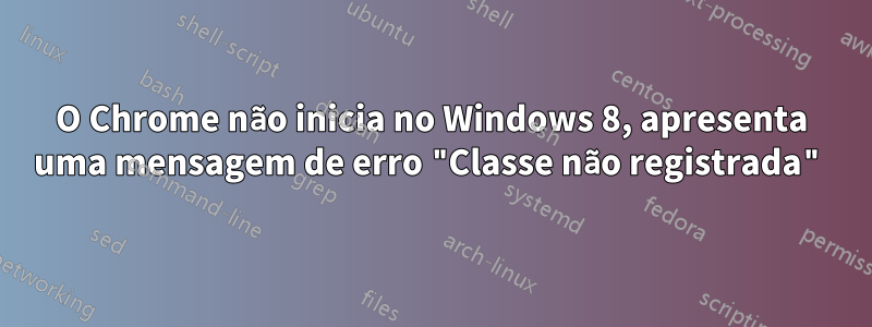 O Chrome não inicia no Windows 8, apresenta uma mensagem de erro "Classe não registrada"