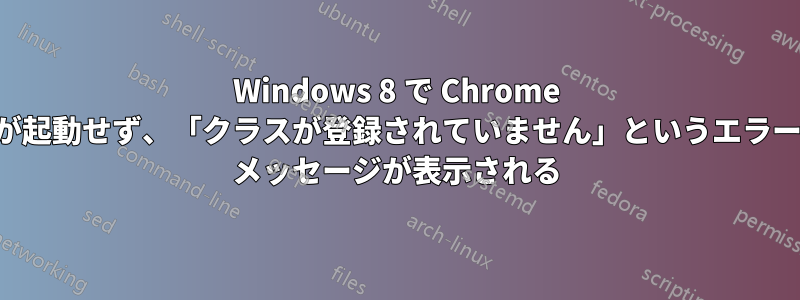 Windows 8 で Chrome が起動せず、「クラスが登録されていません」というエラー メッセージが表示される