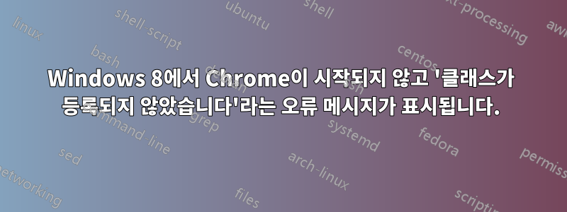 Windows 8에서 Chrome이 시작되지 않고 '클래스가 등록되지 않았습니다'라는 오류 메시지가 표시됩니다.