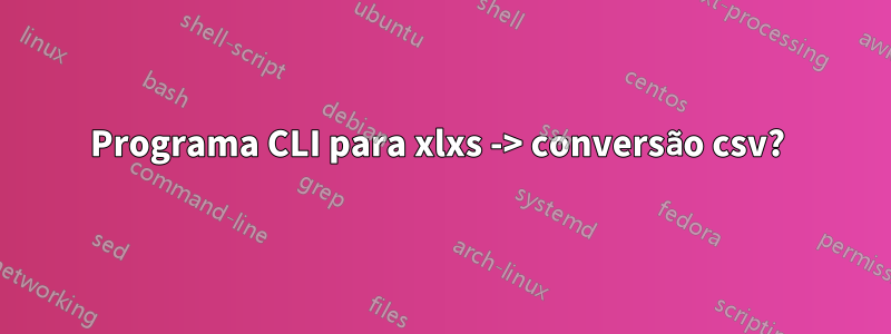 Programa CLI para xlxs -> conversão csv? 