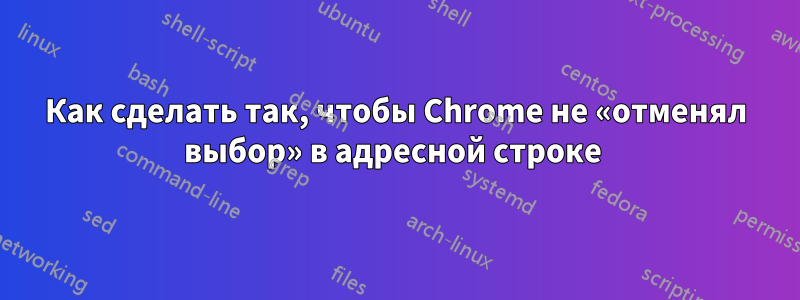 Как сделать так, чтобы Chrome не «отменял выбор» в адресной строке 