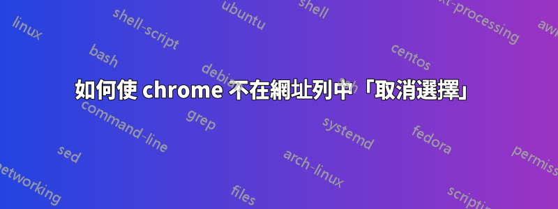 如何使 chrome 不在網址列中「取消選擇」