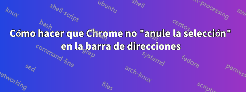 Cómo hacer que Chrome no "anule la selección" en la barra de direcciones 