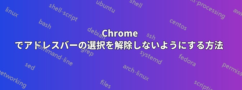 Chrome でアドレスバーの選択を解除しないようにする方法 