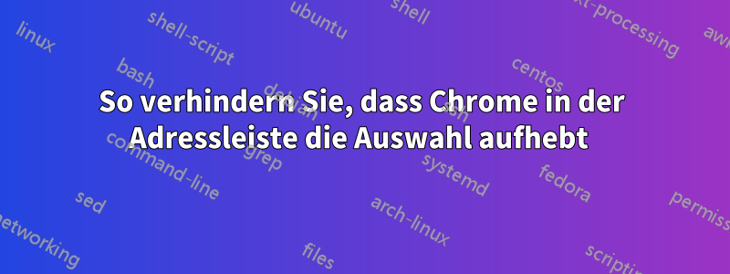 So verhindern Sie, dass Chrome in der Adressleiste die Auswahl aufhebt 