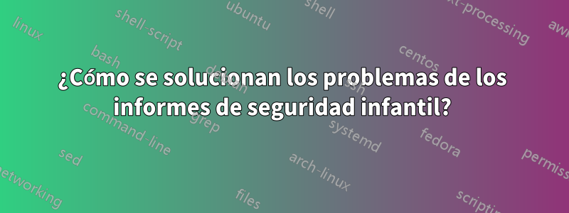 ¿Cómo se solucionan los problemas de los informes de seguridad infantil?