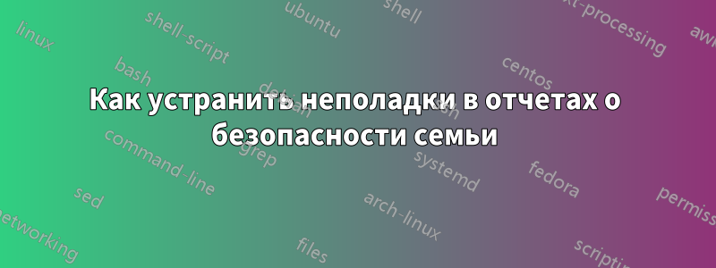 Как устранить неполадки в отчетах о безопасности семьи