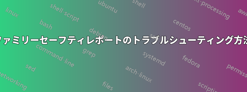 ファミリーセーフティレポートのトラブルシューティング方法