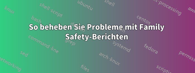 So beheben Sie Probleme mit Family Safety-Berichten