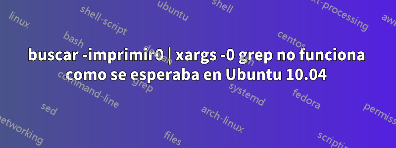 buscar -imprimir0 | xargs -0 grep no funciona como se esperaba en Ubuntu 10.04