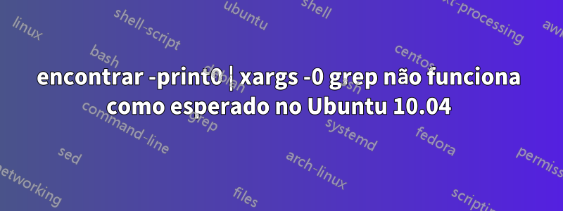 encontrar -print0 | xargs -0 grep não funciona como esperado no Ubuntu 10.04