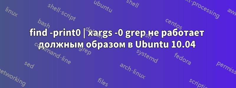 find -print0 | xargs -0 grep не работает должным образом в Ubuntu 10.04