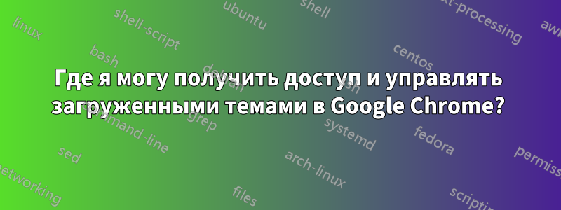 Где я могу получить доступ и управлять загруженными темами в Google Chrome?