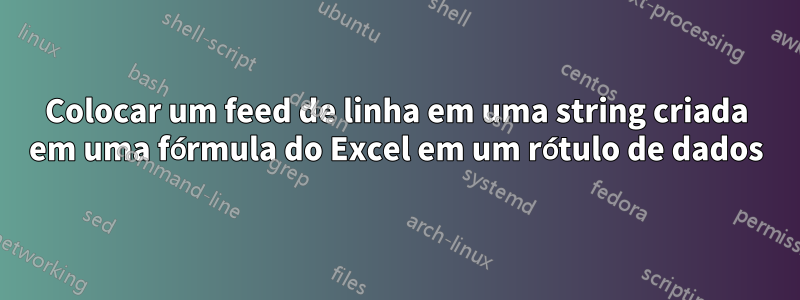 Colocar um feed de linha em uma string criada em uma fórmula do Excel em um rótulo de dados