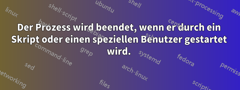 Der Prozess wird beendet, wenn er durch ein Skript oder einen speziellen Benutzer gestartet wird.