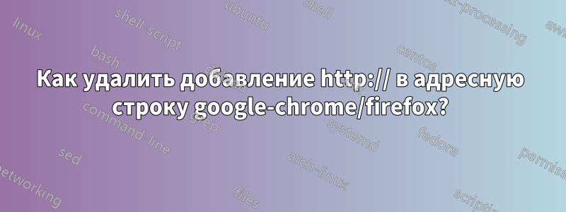 Как удалить добавление http:// в адресную строку google-chrome/firefox?