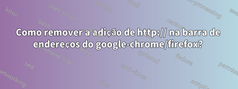 Como remover a adição de http:// na barra de endereços do google-chrome/firefox?