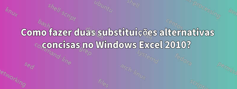 Como fazer duas substituições alternativas concisas no Windows Excel 2010? 