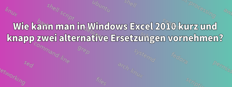 Wie kann man in Windows Excel 2010 kurz und knapp zwei alternative Ersetzungen vornehmen? 