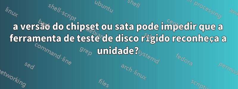 a versão do chipset ou sata pode impedir que a ferramenta de teste de disco rígido reconheça a unidade?