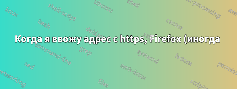 Когда я ввожу адрес с https, Firefox (иногда) меняет его на http