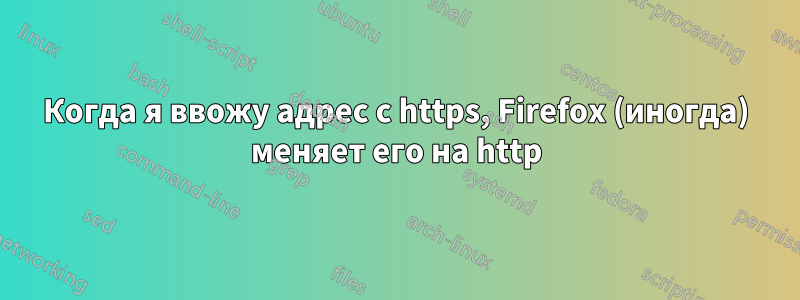 Когда я ввожу адрес с https, Firefox (иногда) меняет его на http