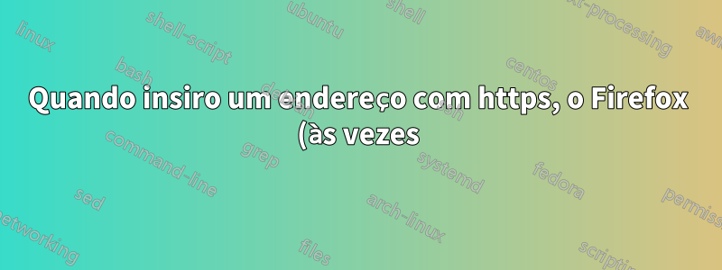 Quando insiro um endereço com https, o Firefox (às vezes) muda para http