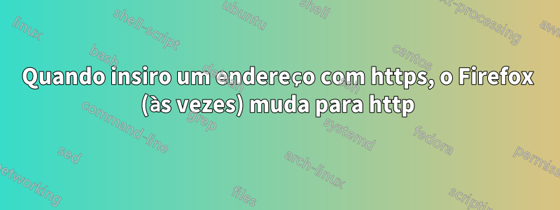 Quando insiro um endereço com https, o Firefox (às vezes) muda para http