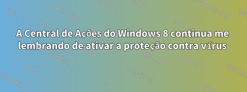 A Central de Ações do Windows 8 continua me lembrando de ativar a proteção contra vírus