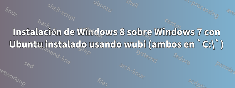 Instalación de Windows 8 sobre Windows 7 con Ubuntu instalado usando wubi (ambos en `C:\`)