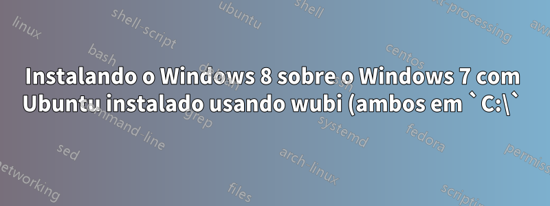 Instalando o Windows 8 sobre o Windows 7 com Ubuntu instalado usando wubi (ambos em `C:\`)