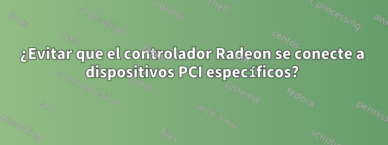 ¿Evitar que el controlador Radeon se conecte a dispositivos PCI específicos?