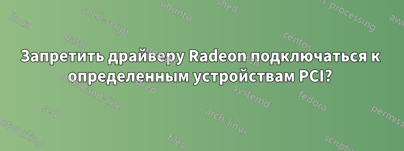 Запретить драйверу Radeon подключаться к определенным устройствам PCI?